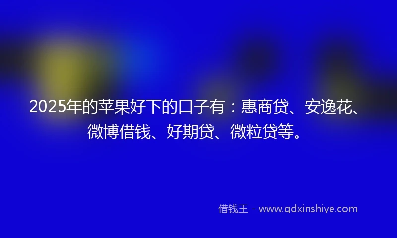 2025年的苹果好下的口子有:惠商贷、安逸花、微博借钱、好期贷、微粒贷等。