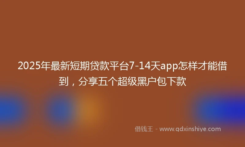 2025年最新短期贷款平台7-14天app怎样才能借到，分享五个超级黑户包下款
