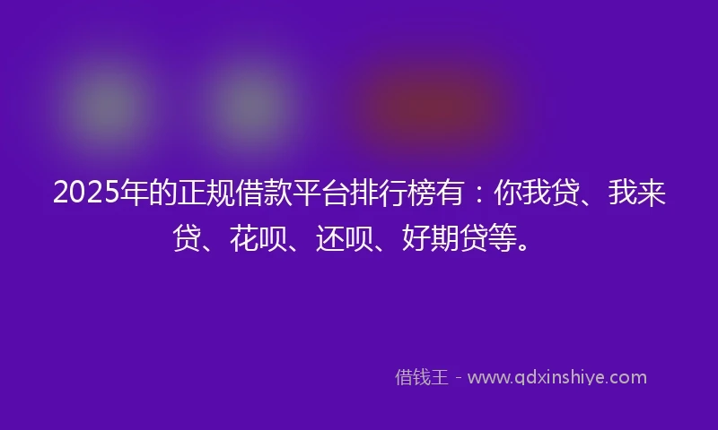2025年的正规借款平台排行榜有：你我贷、我来贷、花呗、还呗、好期贷等。