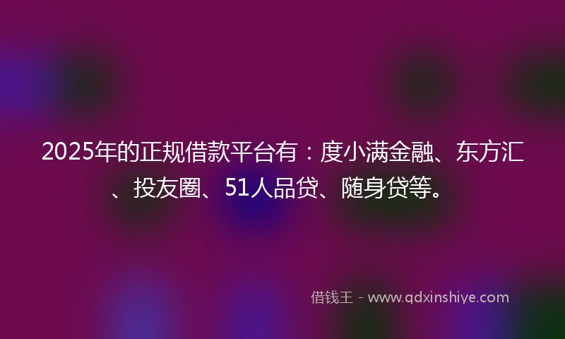 2025年的正规借款平台有：度小满金融、东方汇、投友圈、51人品贷、随身贷等。