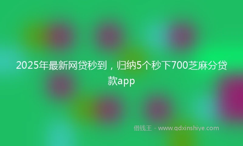 2025年最新网贷秒到，归纳5个秒下700芝麻分贷款app