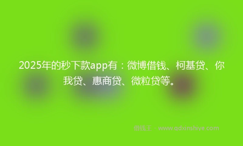 2025年的秒下款app有：微博借钱、柯基贷、你我贷、惠商贷、微粒贷等。
