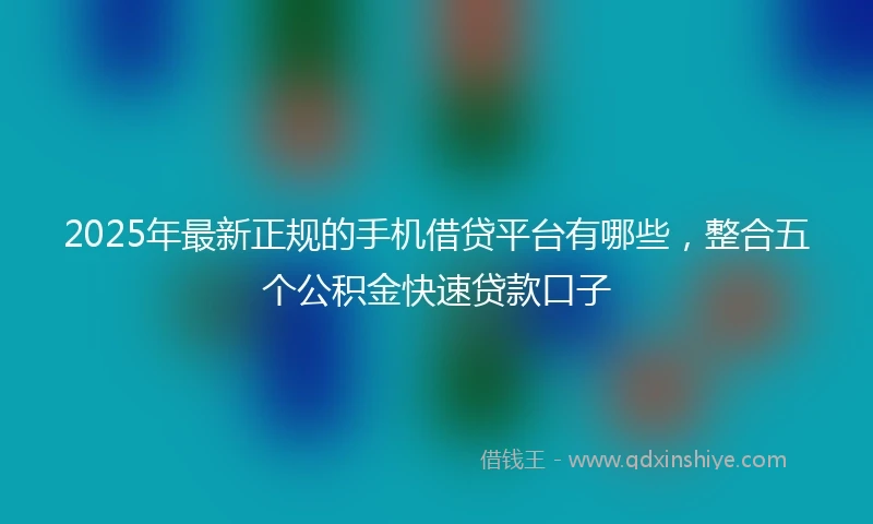 2025年最新正规的手机借贷平台有哪些，整合五个公积金快速贷款口子