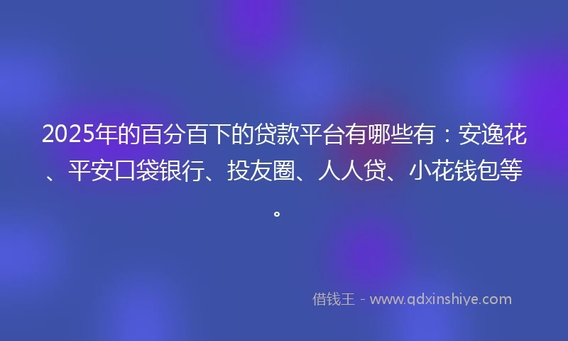 2025年的百分百下的贷款平台有哪些有：安逸花、平安口袋银行、投友圈、人人贷、小花钱包等。