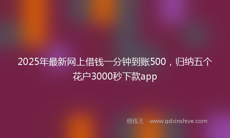 2025年最新网上借钱一分钟到账500，归纳五个花户3000秒下款app