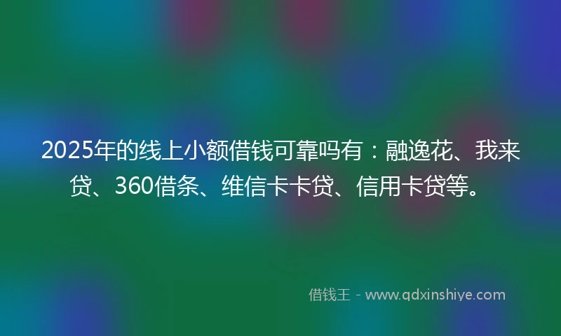 2025年的线上小额借钱可靠吗有：融逸花、我来贷、360借条、维信卡卡贷、信用卡贷等。