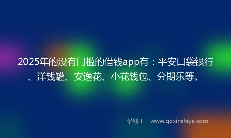 2025年的没有门槛的借钱app有：平安口袋银行、洋钱罐、安逸花、小花钱包、分期乐等。