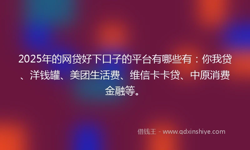 2025年的网贷好下口子的平台有哪些有：你我贷、洋钱罐、美团生活费、维信卡卡贷、中原消费金融等。