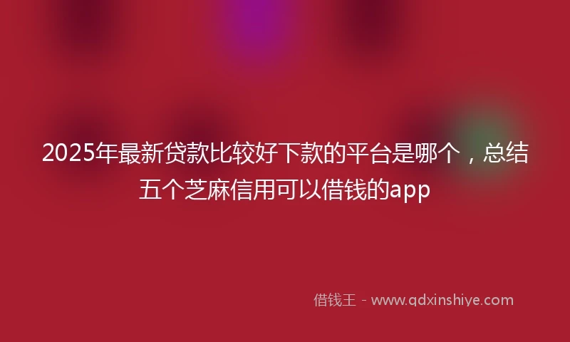 2025年最新贷款比较好下款的平台是哪个，总结五个芝麻信用可以借钱的app