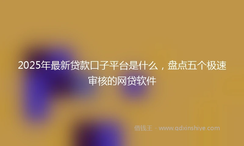 2025年最新贷款口子平台是什么,盘点五个极速审核的网贷软件
