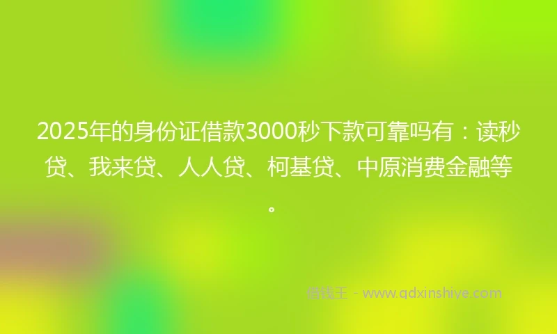 2025年的身份证借款3000秒下款可靠吗有：读秒贷、我来贷、人人贷、柯基贷、中原消费金融等。