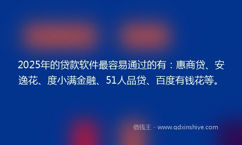 2025年的贷款软件最容易通过的有：惠商贷、安逸花、度小满金融、51人品贷、百度有钱花等。