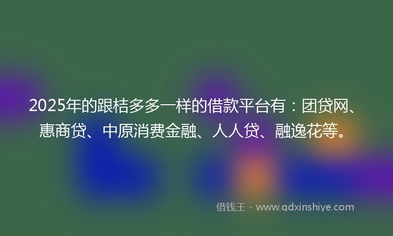 2025年的跟桔多多一样的借款平台有：团贷网、惠商贷、中原消费金融、人人贷、融逸花等。