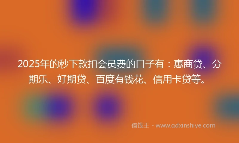 2025年的秒下款扣会员费的口子有:惠商贷、分期乐、好期贷、百度有钱花、信用卡贷等。