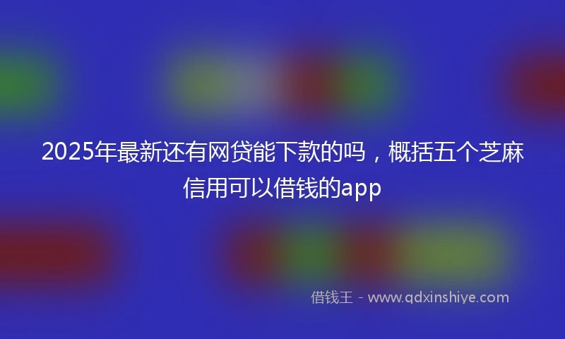 2025年最新还有网贷能下款的吗，概括五个芝麻信用可以借钱的app