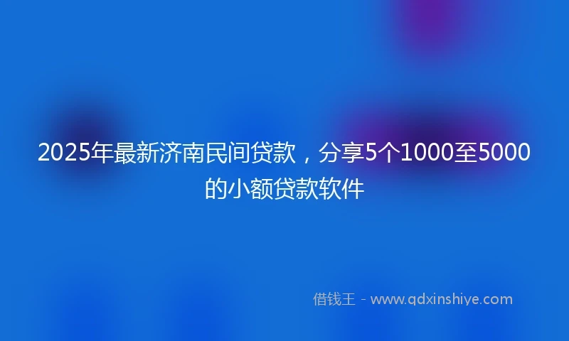 2025年最新济南民间贷款，分享5个1000至5000的小额贷款软件