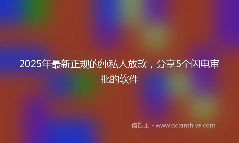 2025年最新正规的纯私人放款，分享5个闪电审批的软件