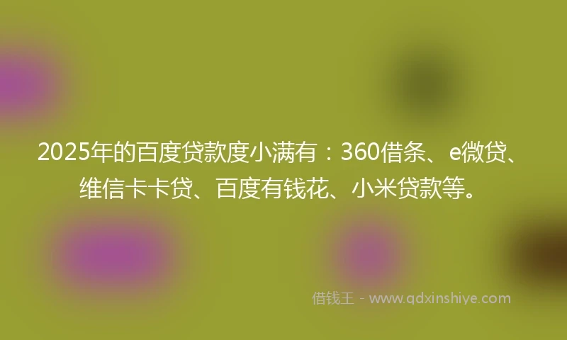 2025年的百度贷款度小满有：360借条、e微贷、维信卡卡贷、百度有钱花、小米贷款等。
