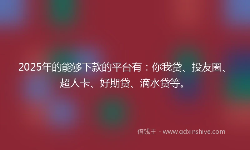 2025年的能够下款的平台有：你我贷、投友圈、超人卡、好期贷、滴水贷等。