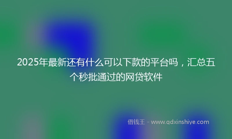 2025年最新还有什么可以下款的平台吗，汇总五个秒批通过的网贷软件