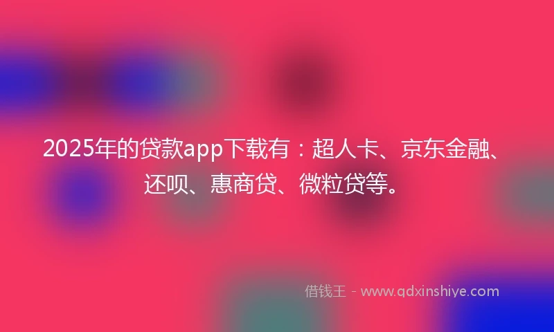 2025年的贷款app下载有：超人卡、京东金融、还呗、惠商贷、微粒贷等。
