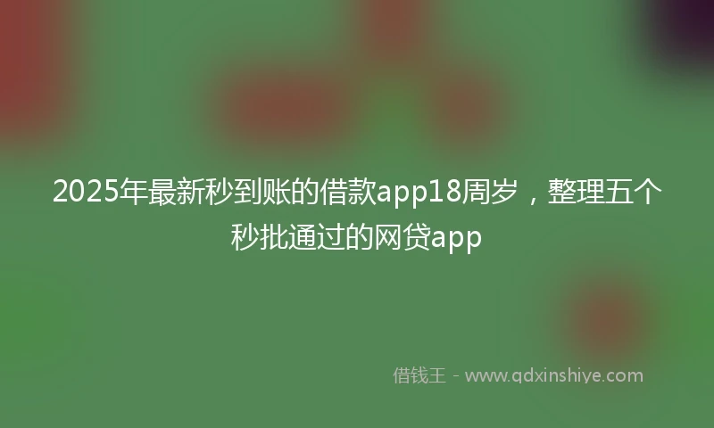 2025年最新秒到账的借款app18周岁，整理五个秒批通过的网贷app