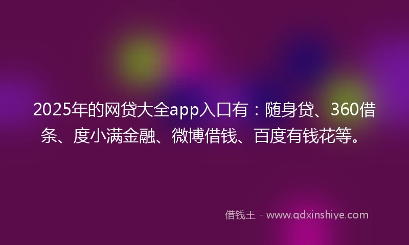 2025年的网贷大全app入口有：随身贷、360借条、度小满金融、微博借钱、百度有钱花等。