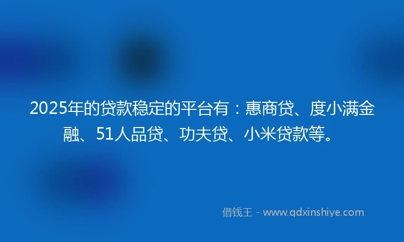 2025年的贷款稳定的平台有:惠商贷、度小满金融、51人品贷、功夫贷、小米贷款等。