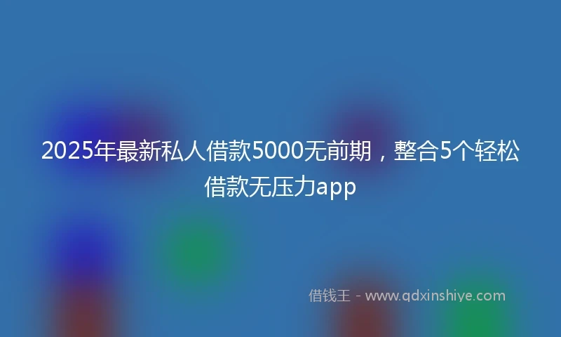 2025年最新私人借款5000无前期，整合5个轻松借款无压力app