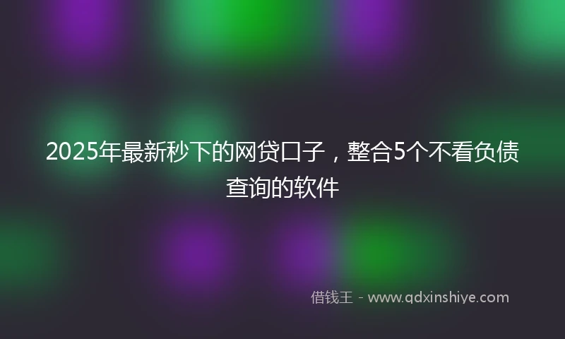2025年最新秒下的网贷口子，整合5个不看负债查询的软件