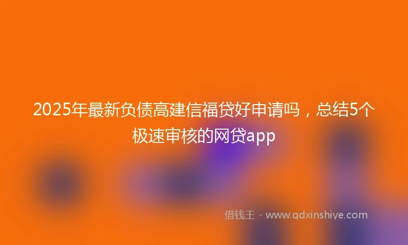 2025年最新负债高建信福贷好申请吗，总结5个极速审核的网贷app