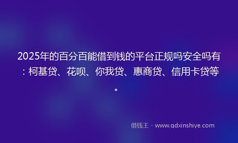 2025年的百分百能借到钱的平台正规吗安全吗有：柯基贷、花呗、你我贷、惠商贷、信用卡贷等。