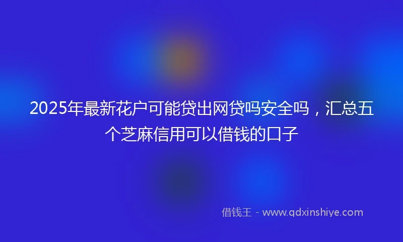 2025年最新花户可能贷出网贷吗安全吗，汇总五个芝麻信用可以借钱的口子