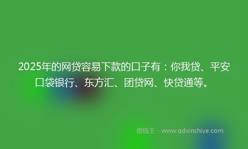 2025年的网贷容易下款的口子有：你我贷、平安口袋银行、东方汇、团贷网、快贷通等。