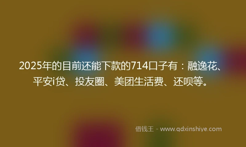 2025年的目前还能下款的714口子有:融逸花、平安i贷、投友圈、美团生活费、还呗等。