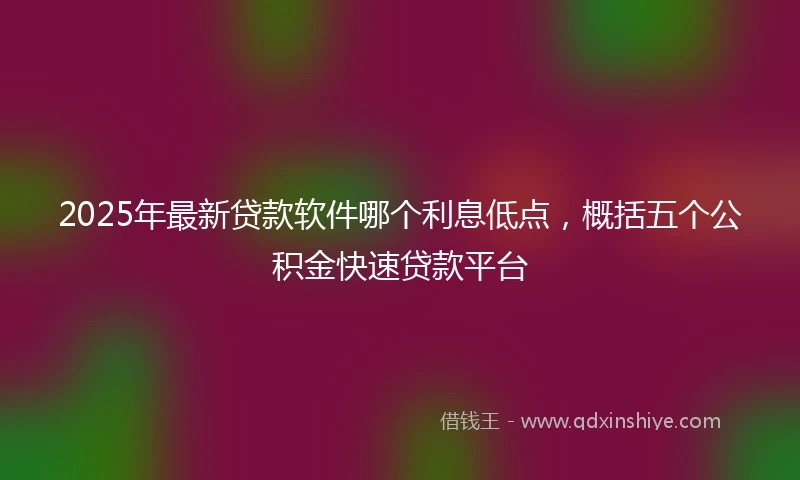 2025年最新贷款软件哪个利息低点，概括五个公积金快速贷款平台