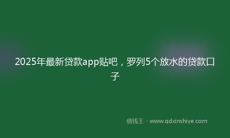 2025年最新贷款app贴吧,罗列5个放水的贷款口子
