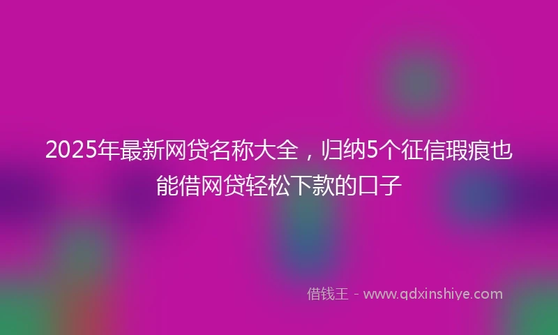 2025年最新网贷名称大全，归纳5个征信瑕疵也能借网贷轻松下款的口子