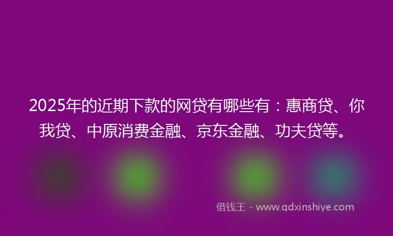 2025年的近期下款的网贷有哪些有：惠商贷、你我贷、中原消费金融、京东金融、功夫贷等。