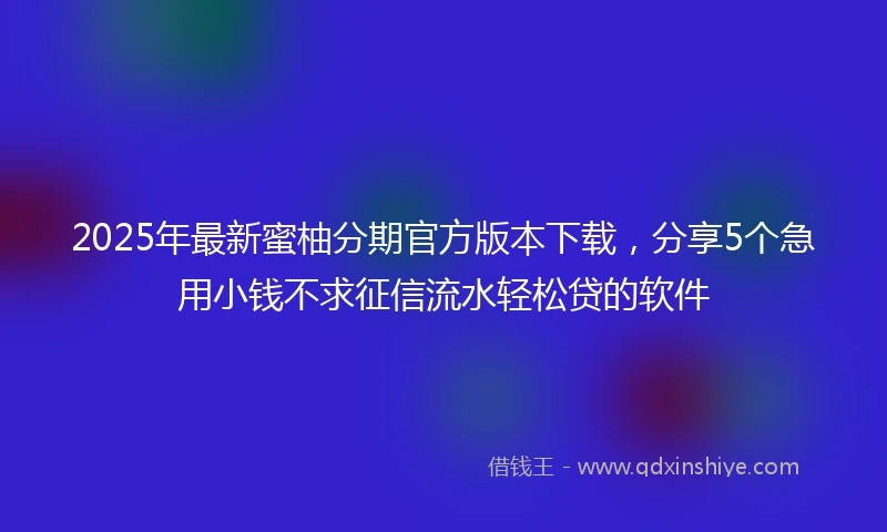 2025年最新蜜柚分期官方版本下载，分享5个急用小钱不求征信流水轻松贷的软件