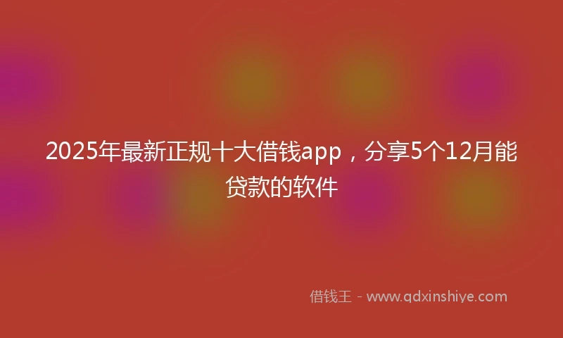 2025年最新正规十大借钱app，分享5个12月能贷款的软件