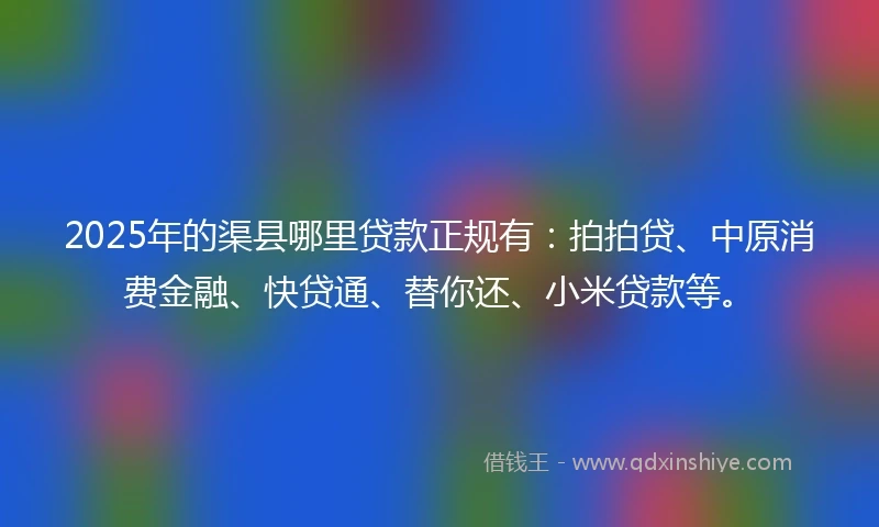 2025年的渠县哪里贷款正规有：拍拍贷、中原消费金融、快贷通、替你还、小米贷款等。
