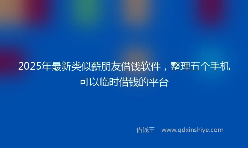 2025年最新类似薪朋友借钱软件，整理五个手机可以临时借钱的平台
