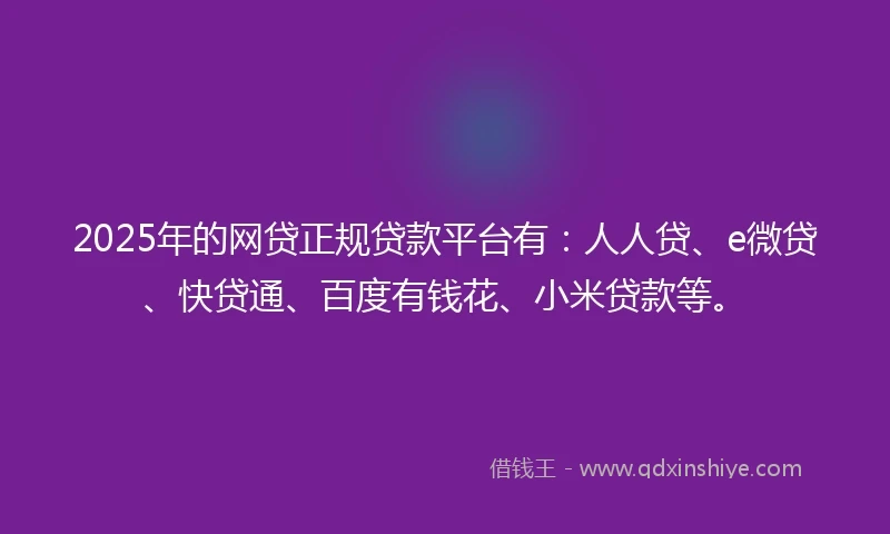 2025年的网贷正规贷款平台有：人人贷、e微贷、快贷通、百度有钱花、小米贷款等。