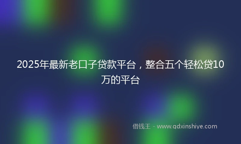 2025年最新老口子贷款平台，整合五个轻松贷10万的平台