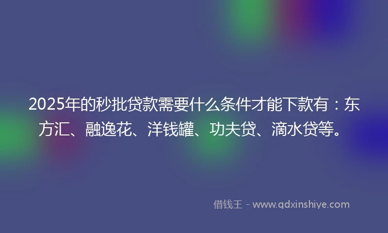 2025年的秒批贷款需要什么条件才能下款有：东方汇、融逸花、洋钱罐、功夫贷、滴水贷等。
