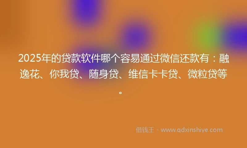 2025年的贷款软件哪个容易通过微信还款有：融逸花、你我贷、随身贷、维信卡卡贷、微粒贷等。