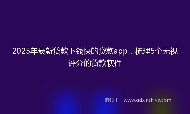 2025年最新贷款下钱快的贷款app，梳理5个无视评分的贷款软件