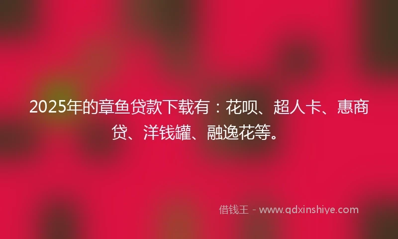 2025年的章鱼贷款下载有：花呗、超人卡、惠商贷、洋钱罐、融逸花等。