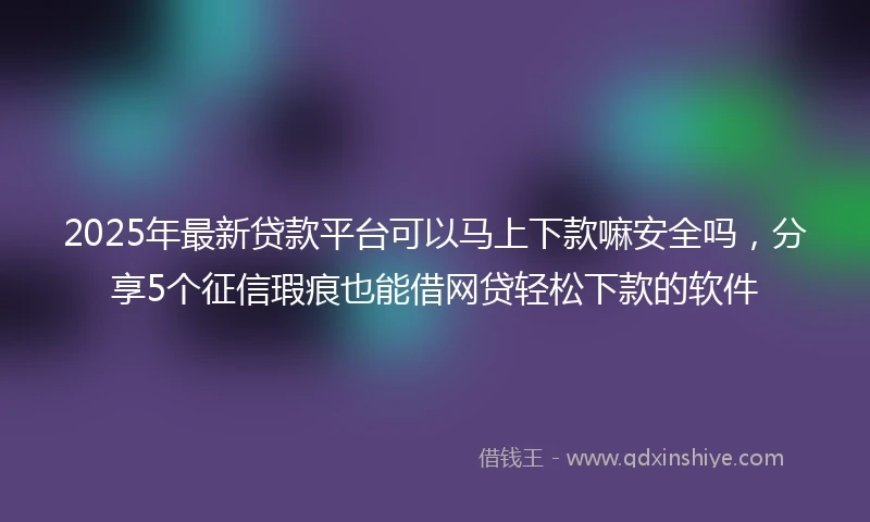 2025年最新贷款平台可以马上下款嘛安全吗,分享5个征信瑕疵也能借网贷轻松下款的软件